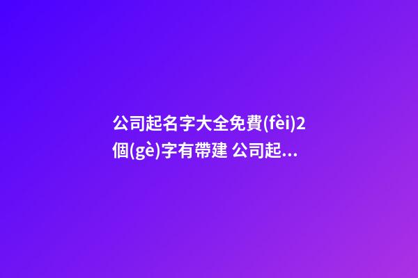 公司起名字大全免費(fèi)2個(gè)字有帶建 公司起名字大全免費(fèi),起名之家-第1張-公司起名-玄機(jī)派